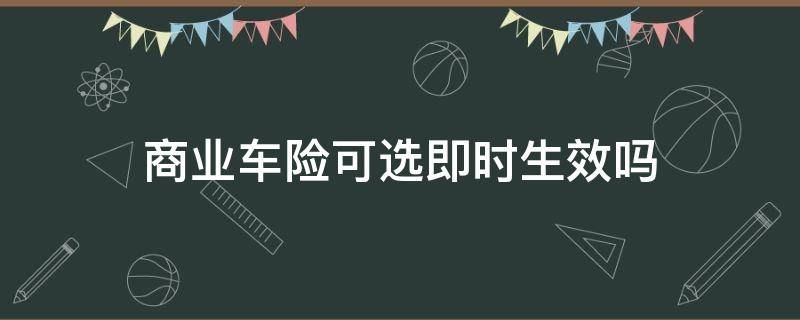 商业车险可选即时生效吗 车辆商业险可以即时生效吗