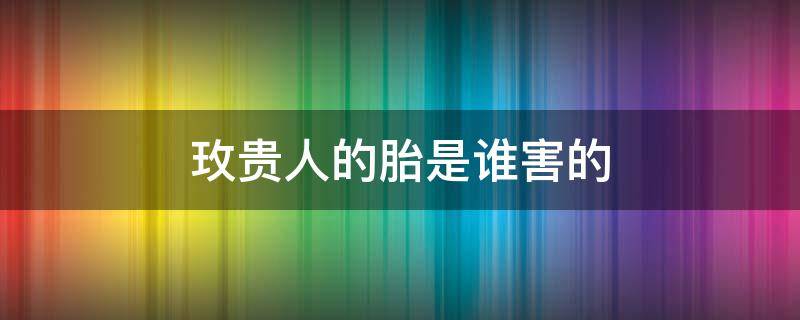 玫贵人的胎是谁害的 玫贵人的胎是谁害的 娴贵妃