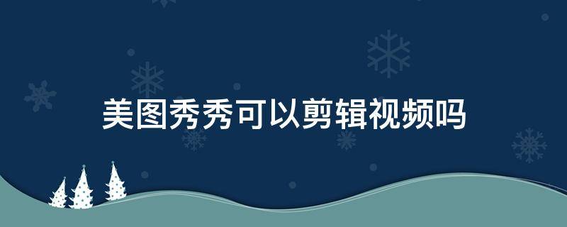 美图秀秀可以剪辑视频吗（美图秀秀可以剪辑视频吗,不需要那么长）