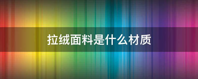 拉绒面料是什么材质 拉力绒是什么面料