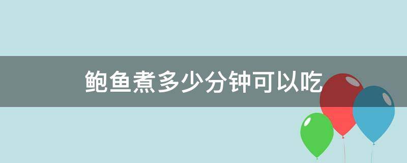 鲍鱼煮多少分钟可以吃（鲍鱼煮多长时间才可以吃）