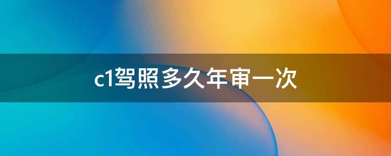 c1驾照多久年审一次（70岁以上c1驾照多久年审一次）