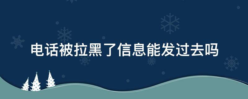 电话被拉黑了信息能发过去吗（电话被拉黑信息还能发过去吗）