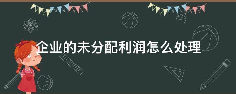 企业的未分配利润怎么处理 未分配利润怎么处理