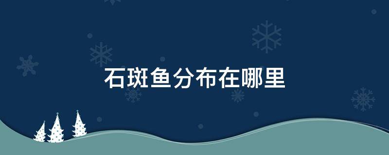 石斑鱼分布在哪里 石斑鱼主要分布在哪里