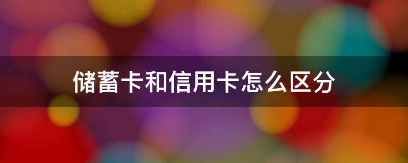 储蓄卡和信用卡怎么区分 储蓄卡和信用卡怎么区分储蓄卡和信用卡各有什么标志