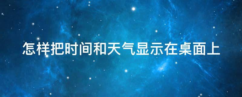 怎样把时间和天气显示在桌面上 怎样把时间和天气显示在桌面上华为