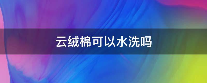 云绒棉可以水洗吗（羽绒棉能水洗吗）