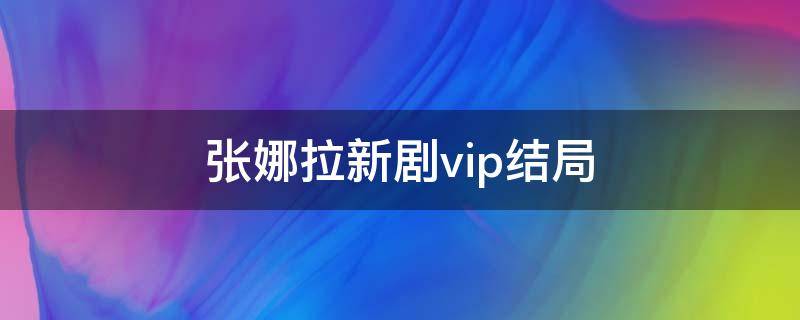 张娜拉新剧vip结局（张娜拉新剧vip剧情介绍）