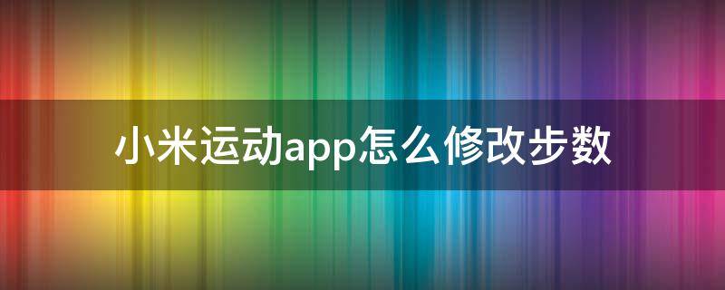 小米运动app怎么修改步数 小米运动app怎么修改步数苹果