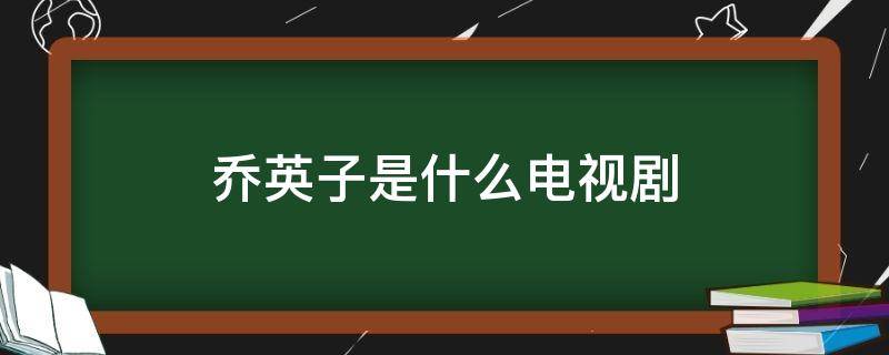 乔英子是什么电视剧（乔英子是什么电视剧的角色）