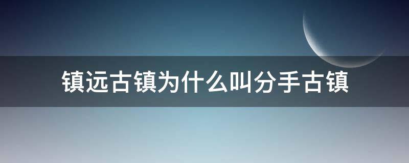 镇远古镇为什么叫分手古镇（为什么镇远古镇去了分手）