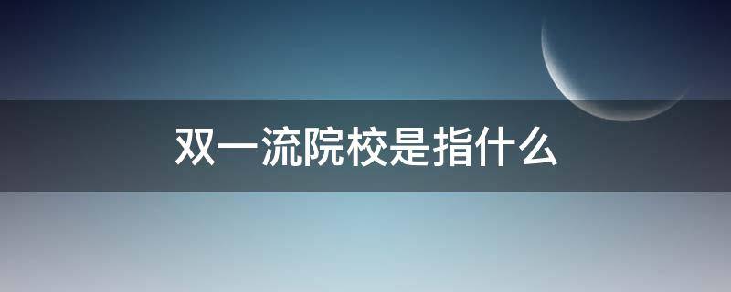 双一流院校是指什么（双一流院校是啥意思）