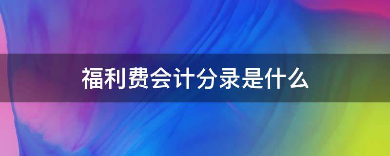 福利费会计分录是什么 福利支出的会计分录