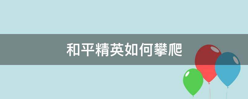 和平精英如何攀爬（和平精英如何攀爬废墟高山）