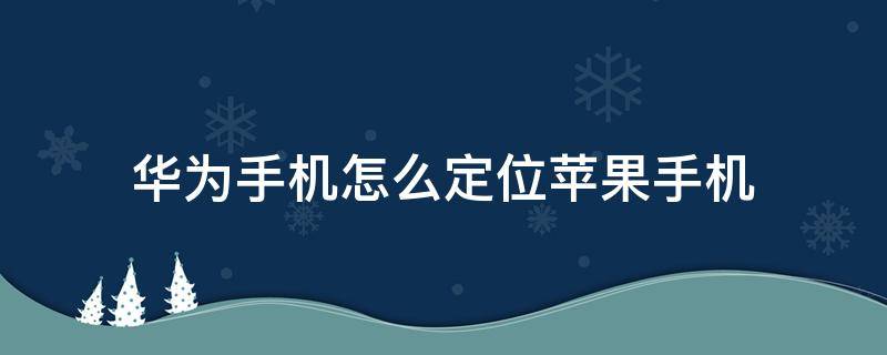 华为手机怎么定位苹果手机（华为手机怎么定位苹果手机的位置不被发现）