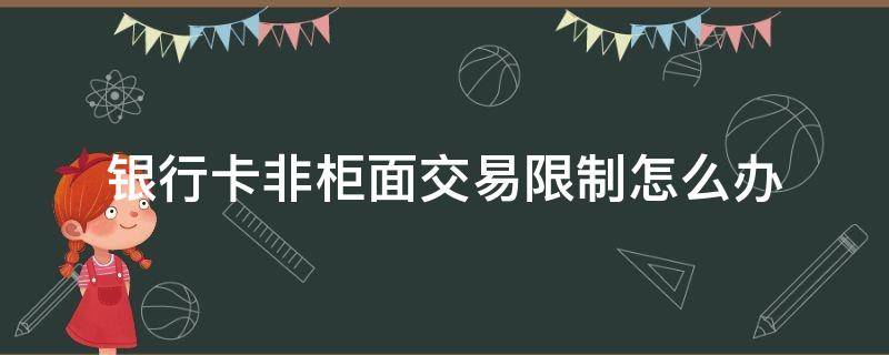 银行卡非柜面交易限制怎么办（交通银行卡非柜面交易限制怎么办）