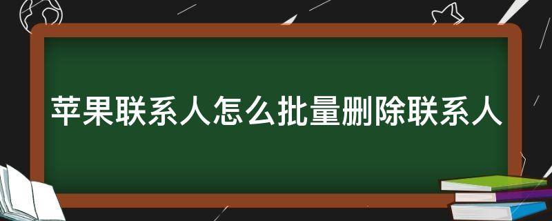 苹果联系人怎么批量删除联系人 苹果联系人怎么批量删除联系人号码