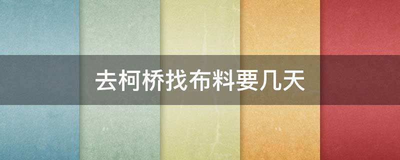 去柯桥找布料要几天 柯桥布料批发市场在哪