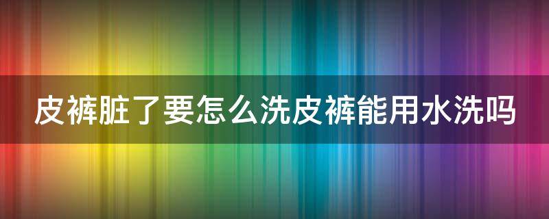 皮裤脏了要怎么洗皮裤能用水洗吗 皮裤如何洗