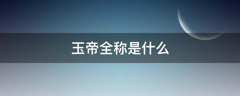 玉帝全称是什么 玉帝全称是什么意思