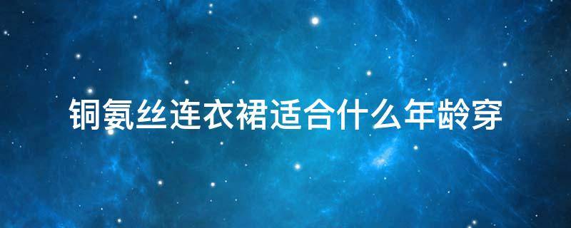 铜氨丝连衣裙适合什么年龄穿 铜氨丝适合多大年龄穿