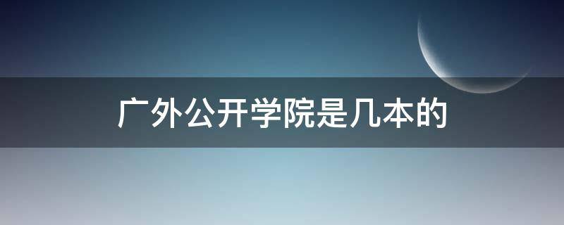 广外公开学院是几本的（广外几个学院）