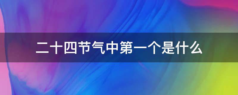 二十四节气中第一个是什么 二十四节气中第十二个节气叫什么