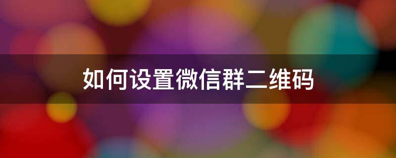 如何设置微信群二维码 如何设置微信群二维码让人加群