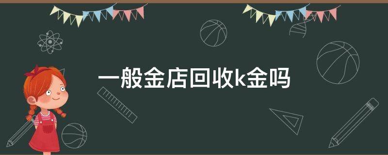 一般金店回收k金吗（黄金回收18k金吗）