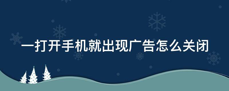 一打开手机就出现广告怎么关闭（为什么手机一打开就出现广告）