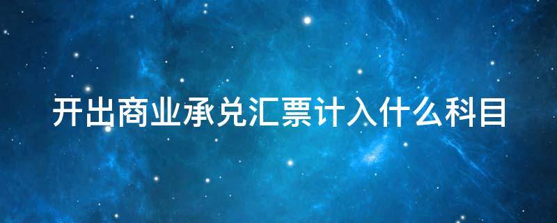 开出商业承兑汇票计入什么科目 开出商业承兑汇票计入什么科目成本