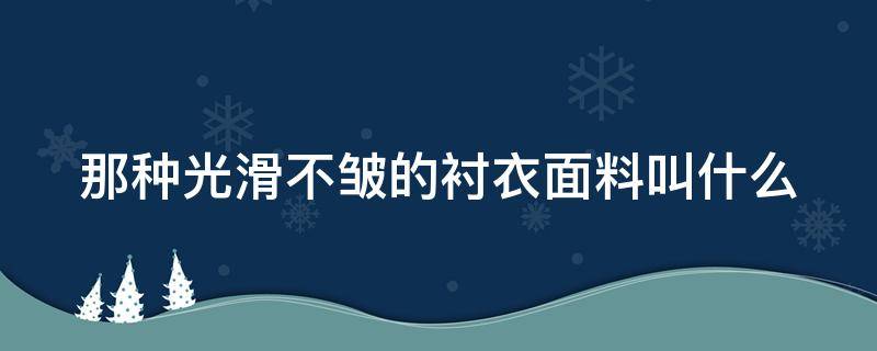 那种光滑不皱的衬衣面料叫什么 衬衣特别光滑的布料叫什么