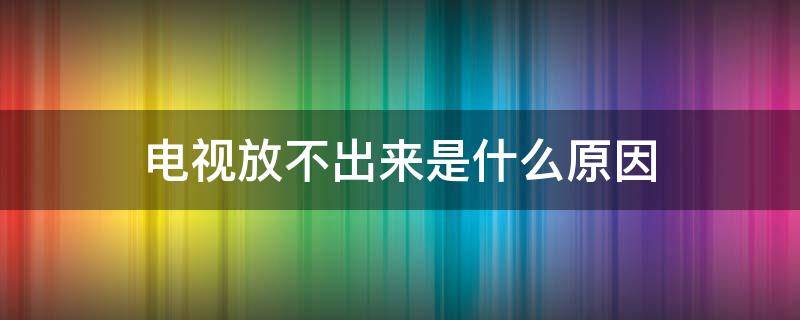 电视放不出来是什么原因（有网络电视放不出来是什么原因）