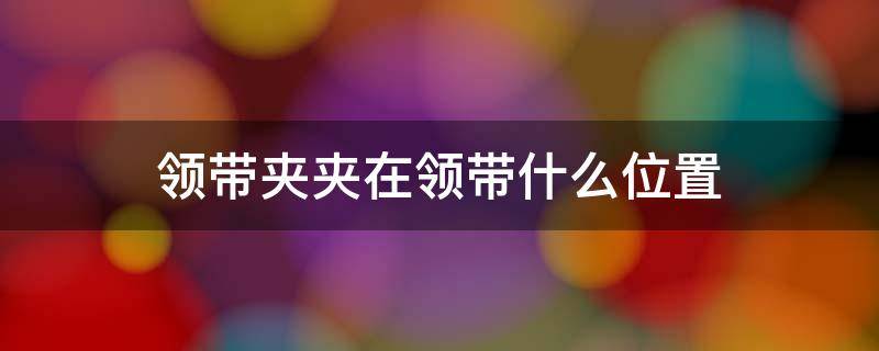 领带夹夹在领带什么位置 领带夹应该夹在哪