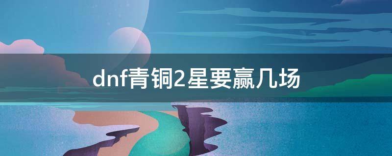 dnf青铜2星要赢几场 dnf青铜2星要赢几场2020