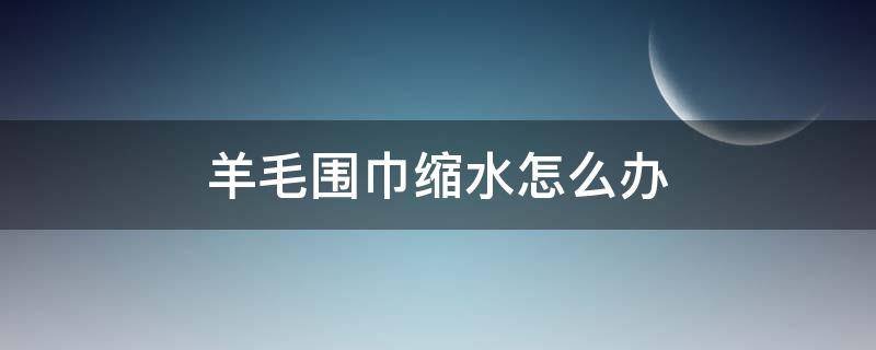 羊毛围巾缩水怎么办 羊毛围巾缩水变硬怎么补救