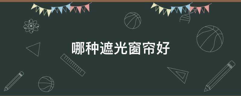 哪种遮光窗帘好（哪种窗帘布遮光效果好）