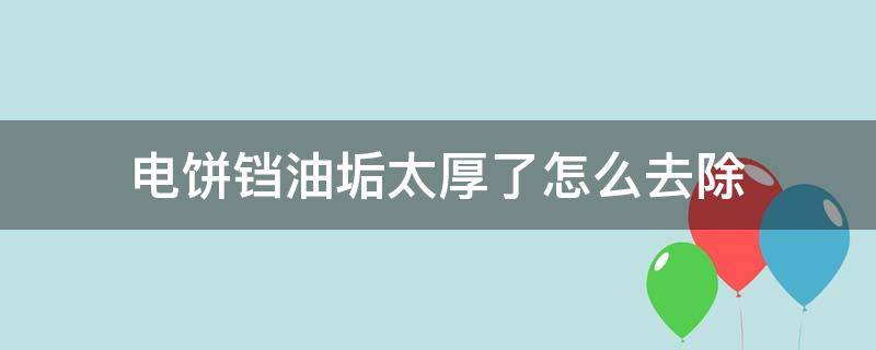 电饼铛油垢太厚了怎么去除（电饼铛的油垢怎么清洗）