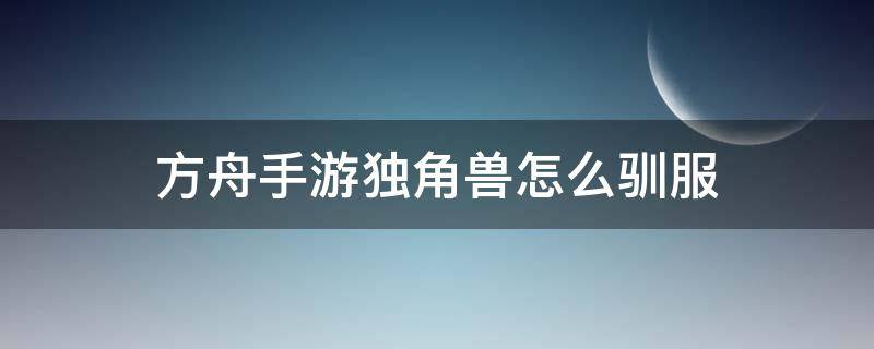 方舟手游独角兽怎么驯服（方舟手游独角兽怎么驯服马最快）