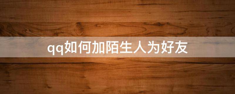 qq如何加陌生人为好友（qq怎么加陌生人为好友方法）