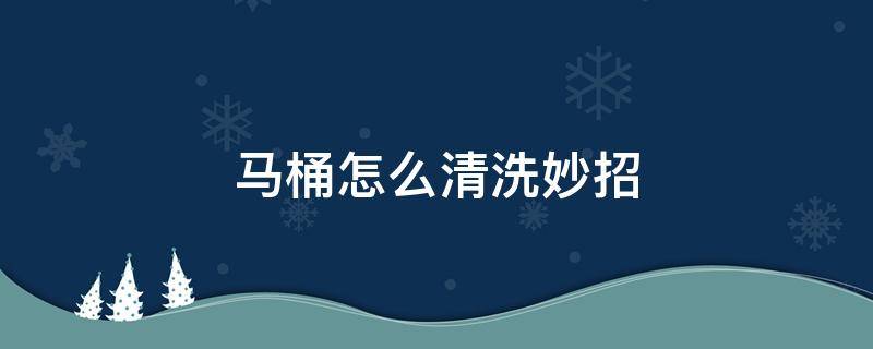 马桶怎么清洗妙招（马桶怎么清理干净小窍门）