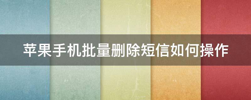 苹果手机批量删除短信如何操作（苹果手机批量删除短信如何操作的）