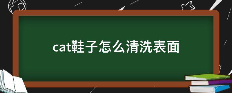 cat鞋子怎么清洗表面 cat的皮鞋怎么清洗