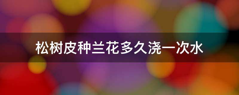 松树皮种兰花多久浇一次水 松树皮种兰花几天浇一次水