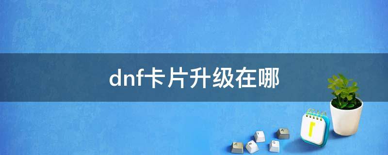 dnf卡片升级在哪（dnf卡片升级在哪个npc）