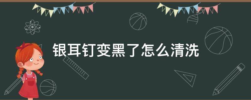 银耳钉变黑了怎么清洗（银耳钉变黑了怎么清洗小妙招）