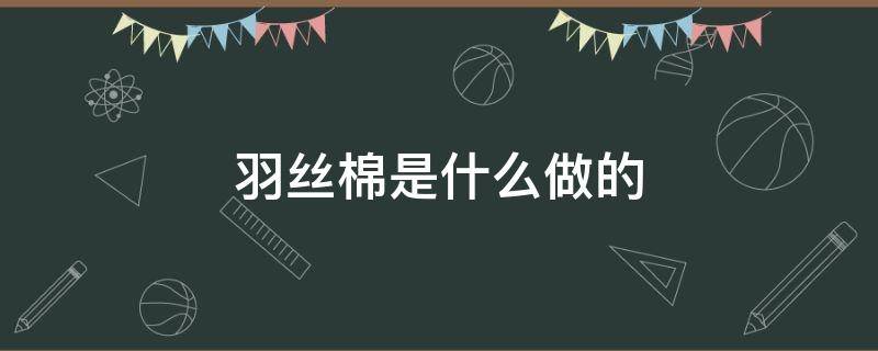 羽丝棉是什么做的 羽丝棉是什么材料