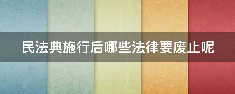 民法典施行后哪些法律要废止呢 民法典颁布后那些法律要废止