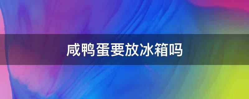 咸鸭蛋要放冰箱吗（夏天做的咸鸭蛋要放冰箱吗）